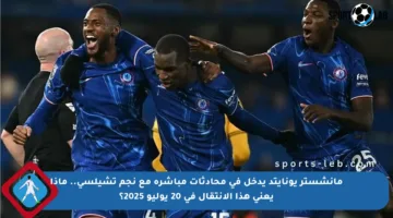 مانشستر يونايتد يدخل في محادثات مباشرة مع نجم تشيلسي.. ماذا يعني هذا الانتقال في 20 يوليو 2025؟